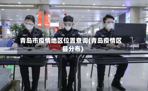 青岛市疫情地区位置查询(青岛疫情区县分布)