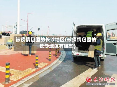 被疫情包围的长沙地区(被疫情包围的长沙地区有哪些)