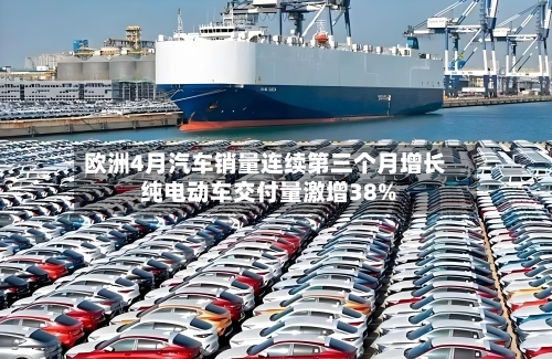欧洲4月汽车销量连续第三个月增长 纯电动车交付量激增38%-第2张图片