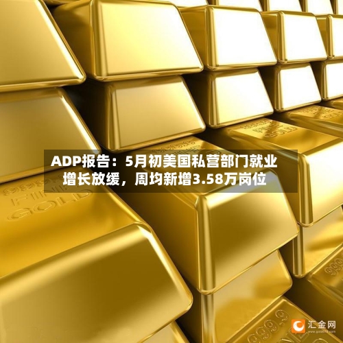 ADP报告：5月初美国私营部门就业增长放缓，周均新增3.58万岗位-第2张图片