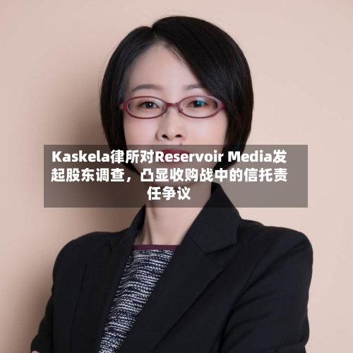 Kaskela律所对Reservoir Media发起股东调查，凸显收购战中的信托责任争议-第3张图片