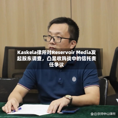 Kaskela律所对Reservoir Media发起股东调查，凸显收购战中的信托责任争议-第2张图片
