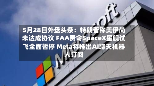 5月28日外盘头条：特朗普称美伊尚未达成协议 FAA责令SpaceX星舰试飞全面暂停 Meta将推出AI聊天机器人订阅-第3张图片