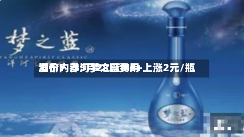酒价内参5月28日费用发布：洋河梦之蓝M6+上涨2元/瓶