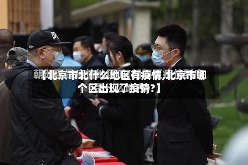 【北京市北什么地区有疫情,北京市哪个区出现了疫情?】-第3张图片