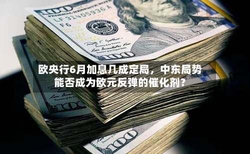 欧央行6月加息几成定局，中东局势能否成为欧元反弹的催化剂？