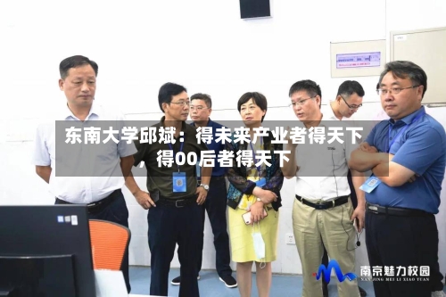 东南大学邱斌：得未来产业者得天下	，得00后者得天下-第3张图片