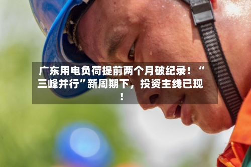 广东用电负荷提前两个月破纪录！“三峰并行”新周期下，投资主线已现！-第2张图片