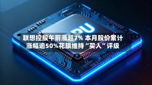 联想控股午前涨超7% 本月股价累计涨幅逾50%花旗维持“买入	”评级-第2张图片