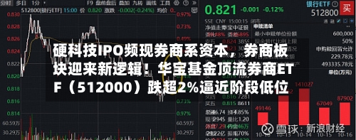 硬科技IPO频现券商系资本	，券商板块迎来新逻辑！华宝基金顶流券商ETF（512000）跌超2%逼近阶段低位-第2张图片