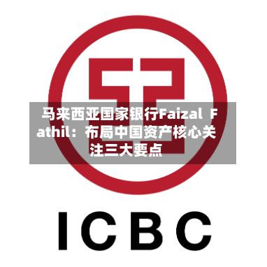 马来西亚国家银行Faizal  Fathil：布局中国资产核心关注三大要点-第3张图片
