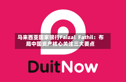 马来西亚国家银行Faizal  Fathil：布局中国资产核心关注三大要点-第2张图片