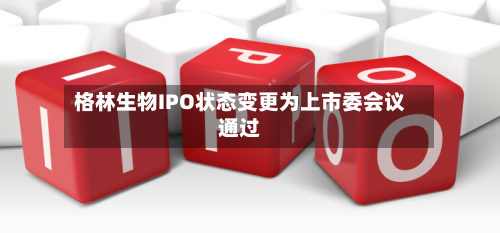 格林生物IPO状态变更为上市委会议通过