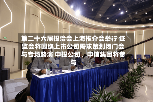 第二十六届投洽会上海推介会举行 证监会将围绕上市公司需求策划闭门会与专场路演 中投公司	、中信集团将参与-第3张图片