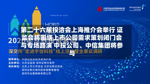 第二十六届投洽会上海推介会举行 证监会将围绕上市公司需求策划闭门会与专场路演 中投公司、中信集团将参与