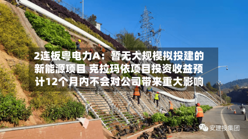 2连板粤电力A:暂无大规模拟投建的新能源项目 克拉玛依项目投资收益预计12个月内不会对公司带来重大影响-第2张图片